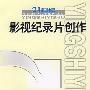 影视纪录片创作——21世纪中国影视艺术系列丛书