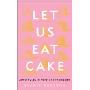 Let Us Eat Cake: Adventures in Food and Friendship