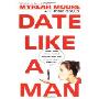 Date Like a Man: What Men Know About Dating and Are Afraid You'll Find Out