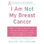 I Am Not My Breast Cancer: Women Talk Openly About Love and Sex, Hair Loss and Weight Gain, Mothers and Daughters, and Being a Woman with Breast Cancer