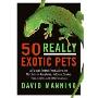 50 Really Exotic Pets: A Fur-and-Feather-Free Guide to the Most Lovable Tarantulas, Tortoises, Snakes, Frogs, Lizards, and Other Creatures